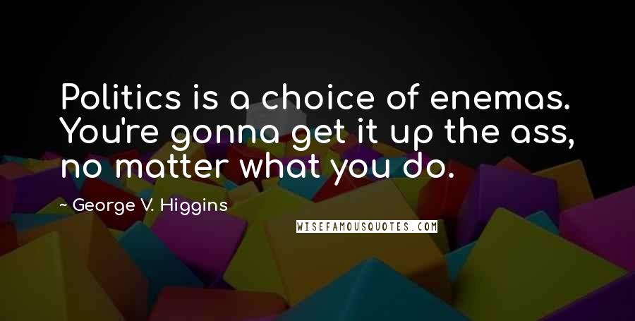 George V. Higgins Quotes: Politics is a choice of enemas. You're gonna get it up the ass, no matter what you do.