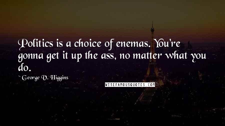 George V. Higgins Quotes: Politics is a choice of enemas. You're gonna get it up the ass, no matter what you do.