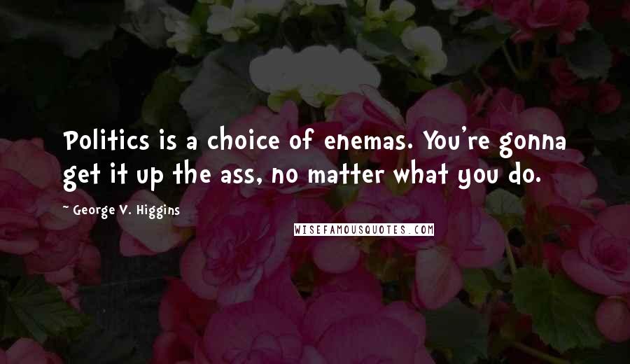 George V. Higgins Quotes: Politics is a choice of enemas. You're gonna get it up the ass, no matter what you do.