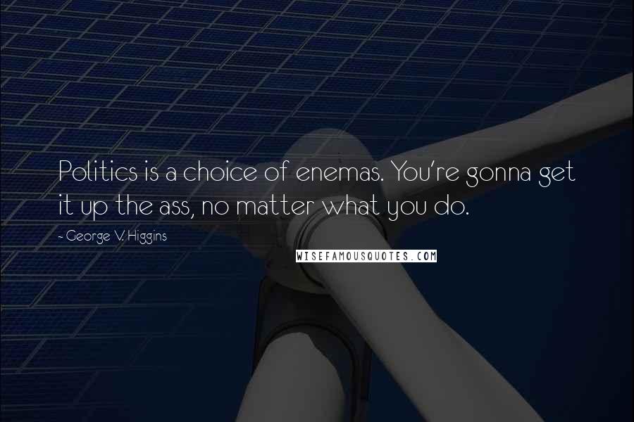 George V. Higgins Quotes: Politics is a choice of enemas. You're gonna get it up the ass, no matter what you do.