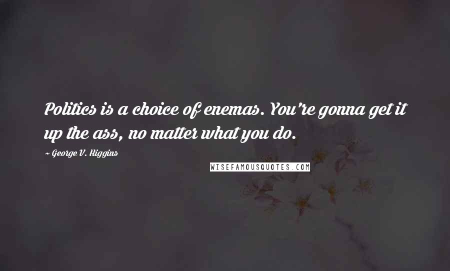 George V. Higgins Quotes: Politics is a choice of enemas. You're gonna get it up the ass, no matter what you do.