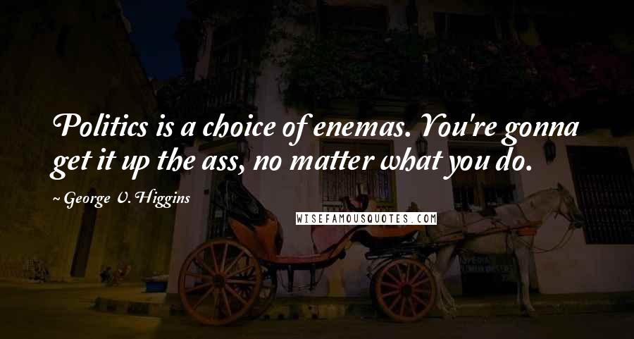 George V. Higgins Quotes: Politics is a choice of enemas. You're gonna get it up the ass, no matter what you do.