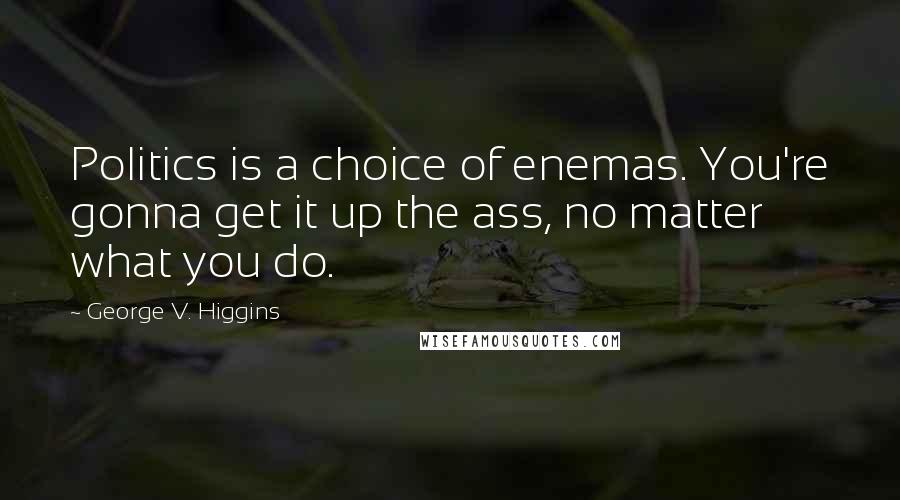 George V. Higgins Quotes: Politics is a choice of enemas. You're gonna get it up the ass, no matter what you do.