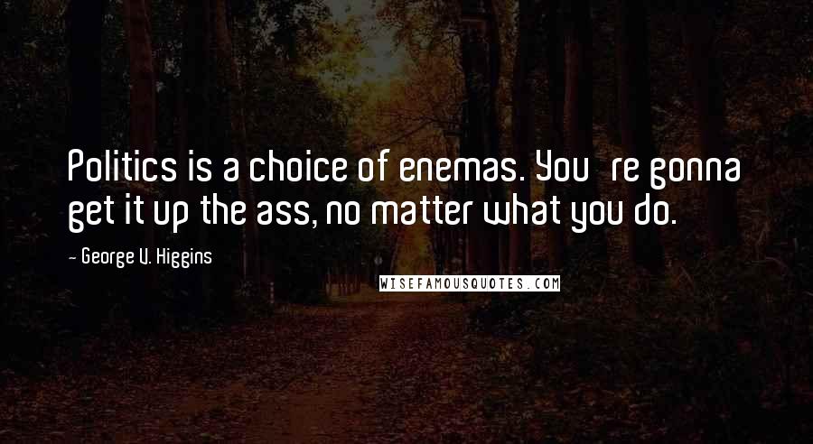 George V. Higgins Quotes: Politics is a choice of enemas. You're gonna get it up the ass, no matter what you do.