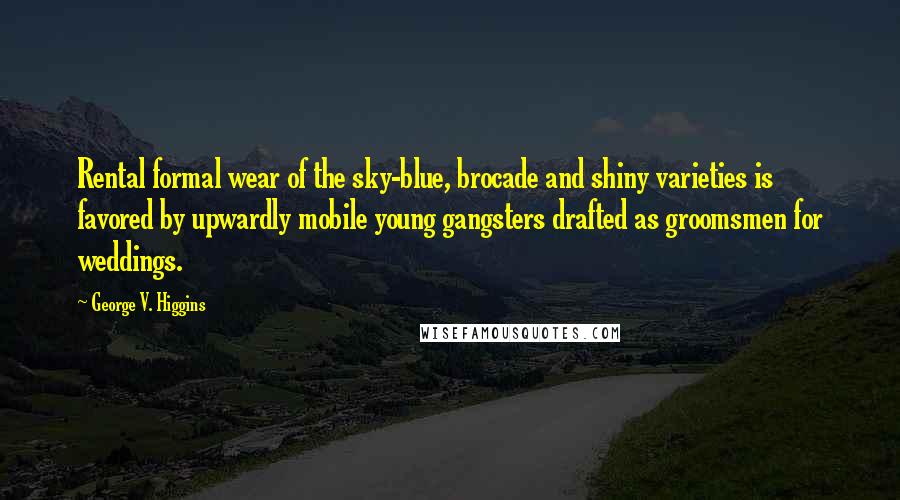 George V. Higgins Quotes: Rental formal wear of the sky-blue, brocade and shiny varieties is favored by upwardly mobile young gangsters drafted as groomsmen for weddings.