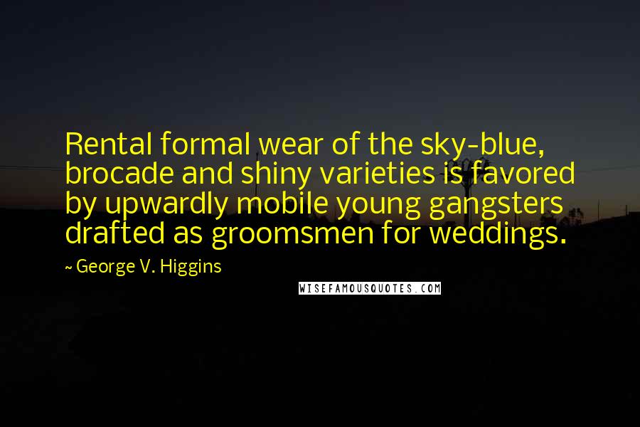 George V. Higgins Quotes: Rental formal wear of the sky-blue, brocade and shiny varieties is favored by upwardly mobile young gangsters drafted as groomsmen for weddings.