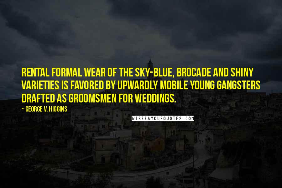 George V. Higgins Quotes: Rental formal wear of the sky-blue, brocade and shiny varieties is favored by upwardly mobile young gangsters drafted as groomsmen for weddings.