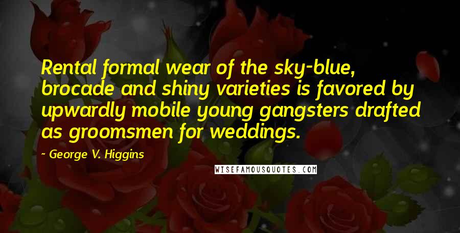 George V. Higgins Quotes: Rental formal wear of the sky-blue, brocade and shiny varieties is favored by upwardly mobile young gangsters drafted as groomsmen for weddings.