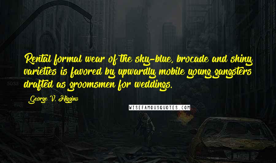 George V. Higgins Quotes: Rental formal wear of the sky-blue, brocade and shiny varieties is favored by upwardly mobile young gangsters drafted as groomsmen for weddings.
