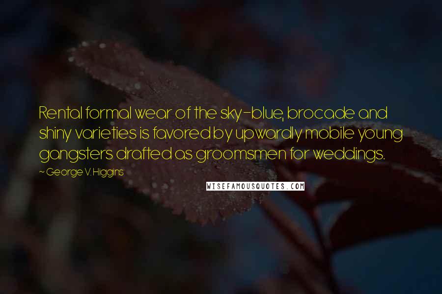 George V. Higgins Quotes: Rental formal wear of the sky-blue, brocade and shiny varieties is favored by upwardly mobile young gangsters drafted as groomsmen for weddings.