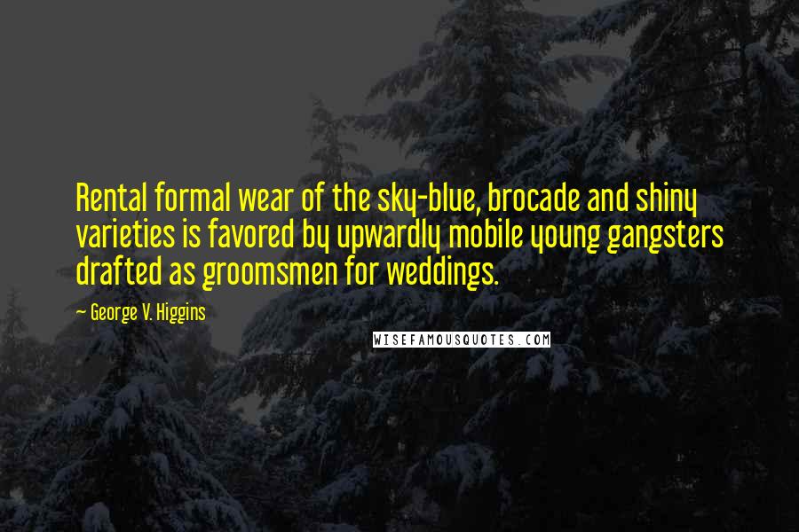 George V. Higgins Quotes: Rental formal wear of the sky-blue, brocade and shiny varieties is favored by upwardly mobile young gangsters drafted as groomsmen for weddings.