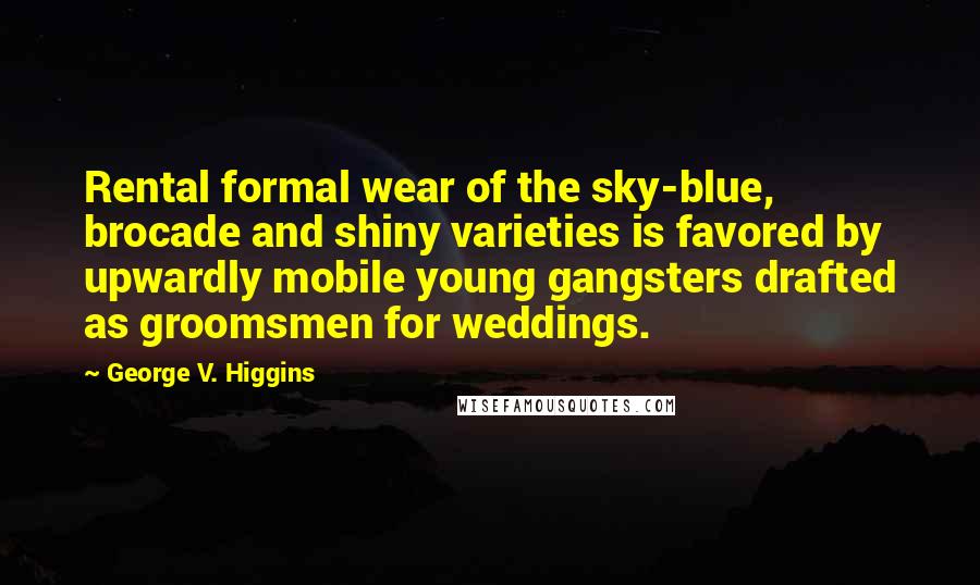 George V. Higgins Quotes: Rental formal wear of the sky-blue, brocade and shiny varieties is favored by upwardly mobile young gangsters drafted as groomsmen for weddings.