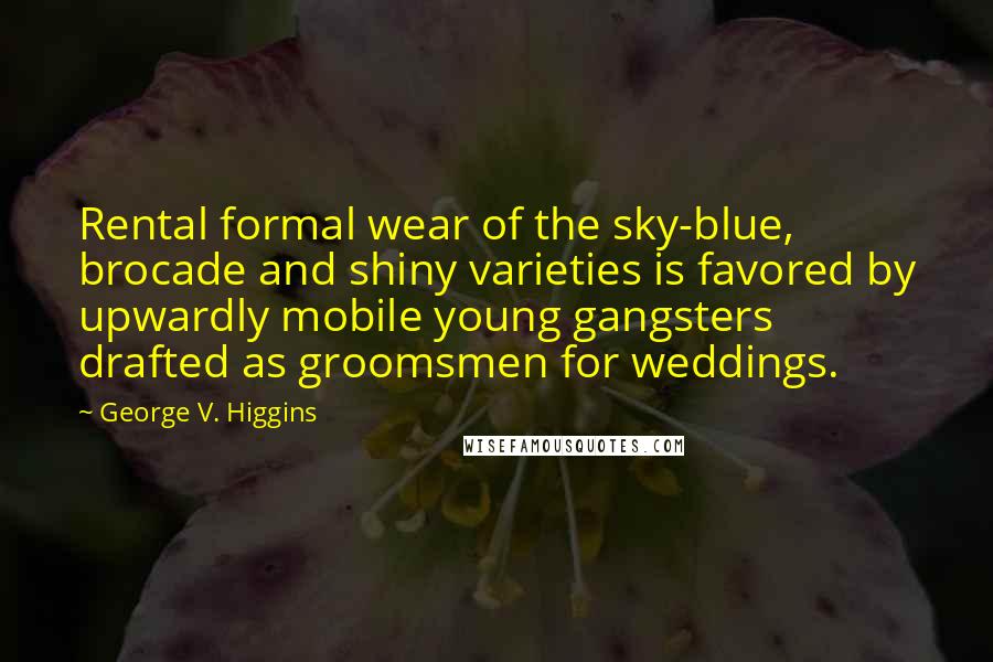 George V. Higgins Quotes: Rental formal wear of the sky-blue, brocade and shiny varieties is favored by upwardly mobile young gangsters drafted as groomsmen for weddings.