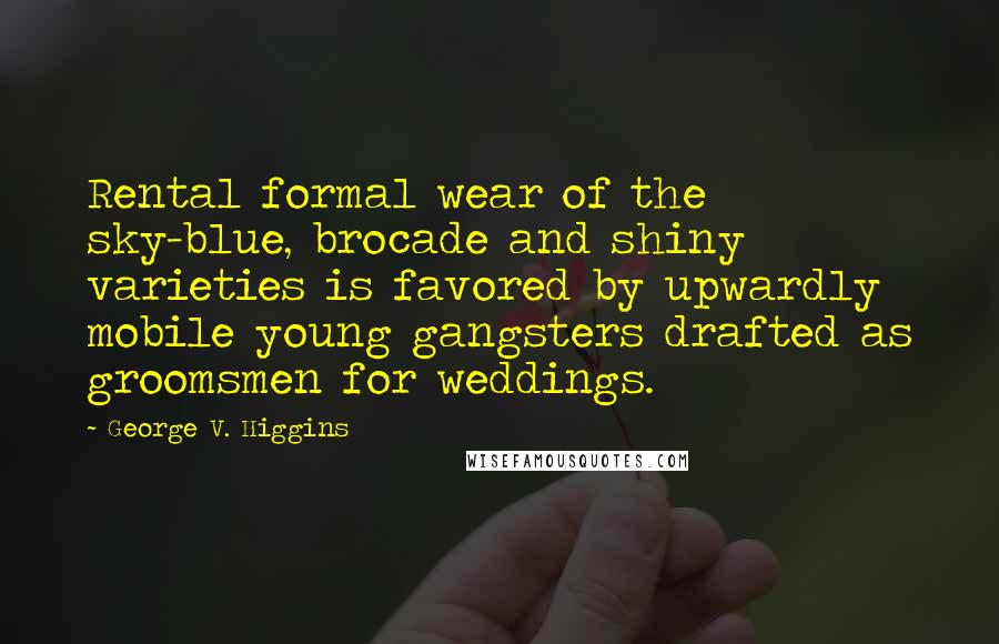 George V. Higgins Quotes: Rental formal wear of the sky-blue, brocade and shiny varieties is favored by upwardly mobile young gangsters drafted as groomsmen for weddings.