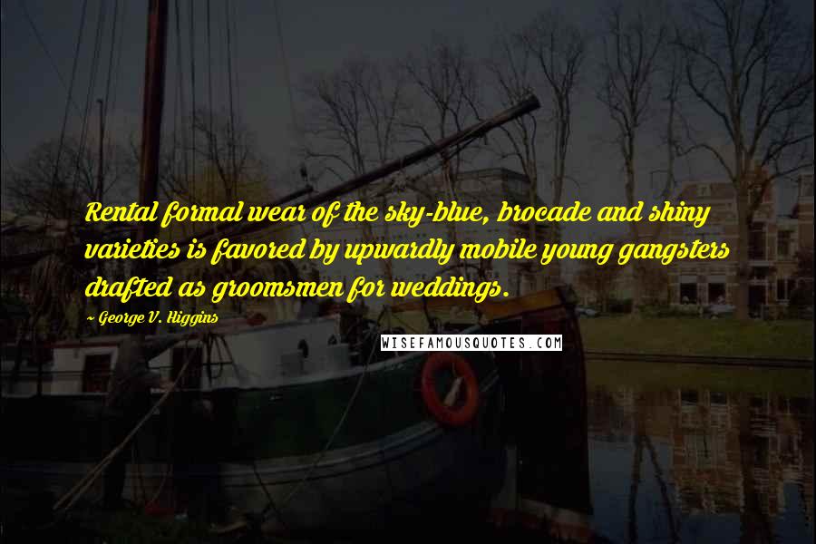 George V. Higgins Quotes: Rental formal wear of the sky-blue, brocade and shiny varieties is favored by upwardly mobile young gangsters drafted as groomsmen for weddings.