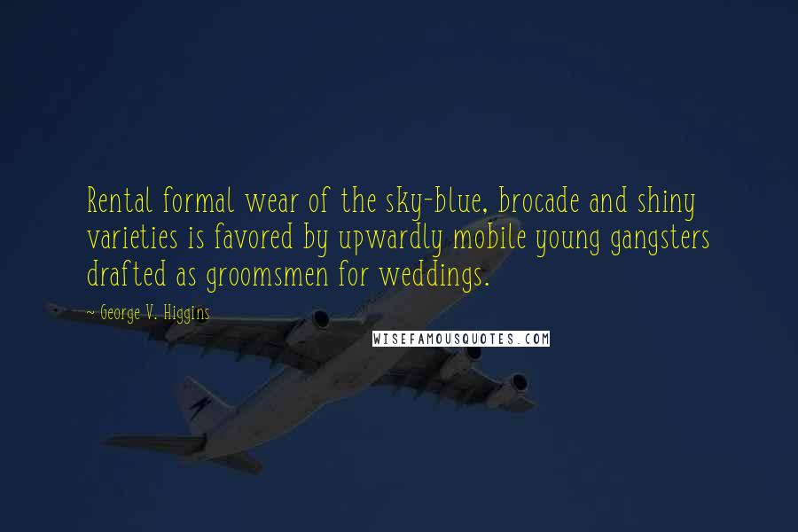 George V. Higgins Quotes: Rental formal wear of the sky-blue, brocade and shiny varieties is favored by upwardly mobile young gangsters drafted as groomsmen for weddings.