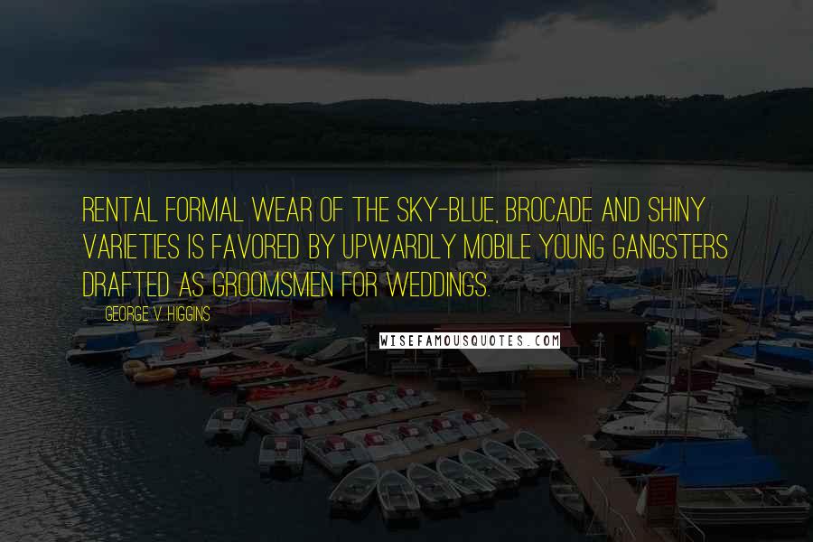 George V. Higgins Quotes: Rental formal wear of the sky-blue, brocade and shiny varieties is favored by upwardly mobile young gangsters drafted as groomsmen for weddings.