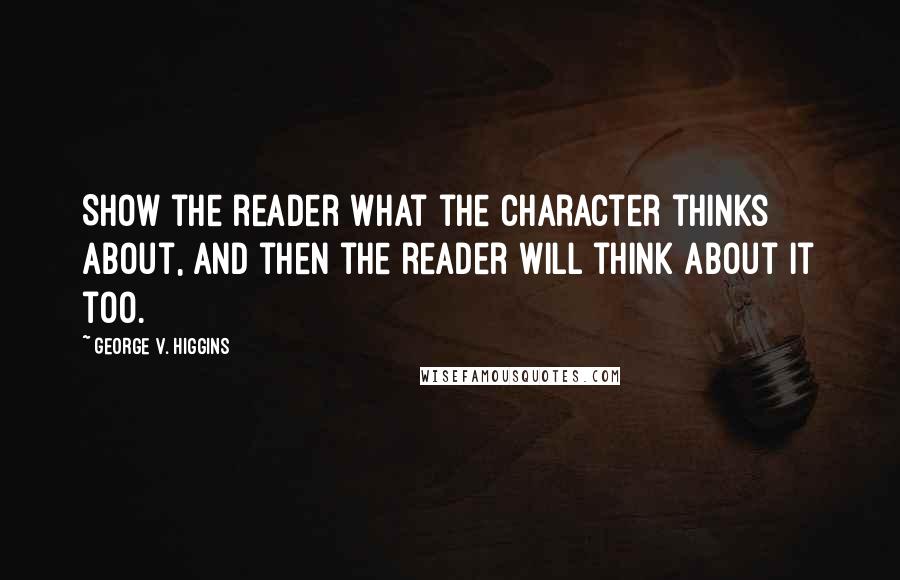 George V. Higgins Quotes: Show the reader what the character thinks about, and then the reader will think about it too.