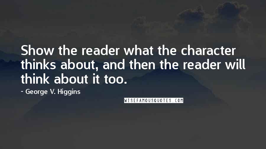 George V. Higgins Quotes: Show the reader what the character thinks about, and then the reader will think about it too.