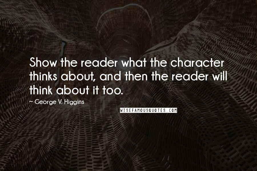 George V. Higgins Quotes: Show the reader what the character thinks about, and then the reader will think about it too.