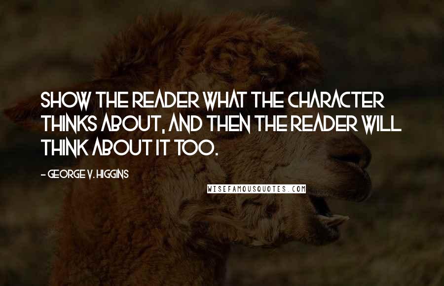 George V. Higgins Quotes: Show the reader what the character thinks about, and then the reader will think about it too.