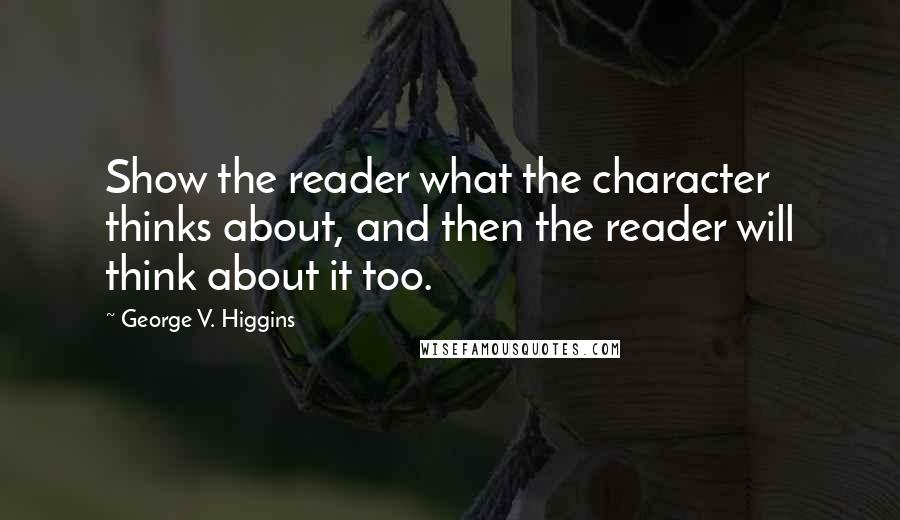 George V. Higgins Quotes: Show the reader what the character thinks about, and then the reader will think about it too.