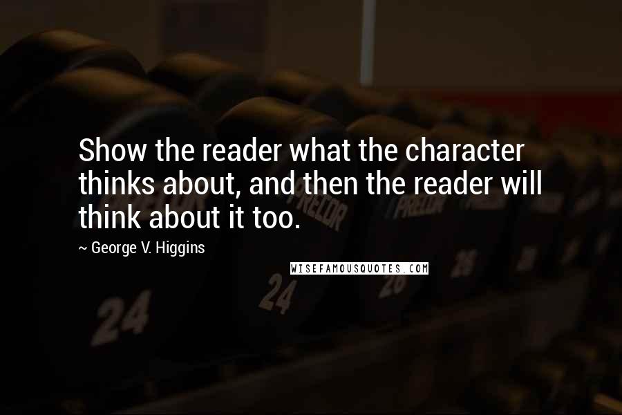 George V. Higgins Quotes: Show the reader what the character thinks about, and then the reader will think about it too.