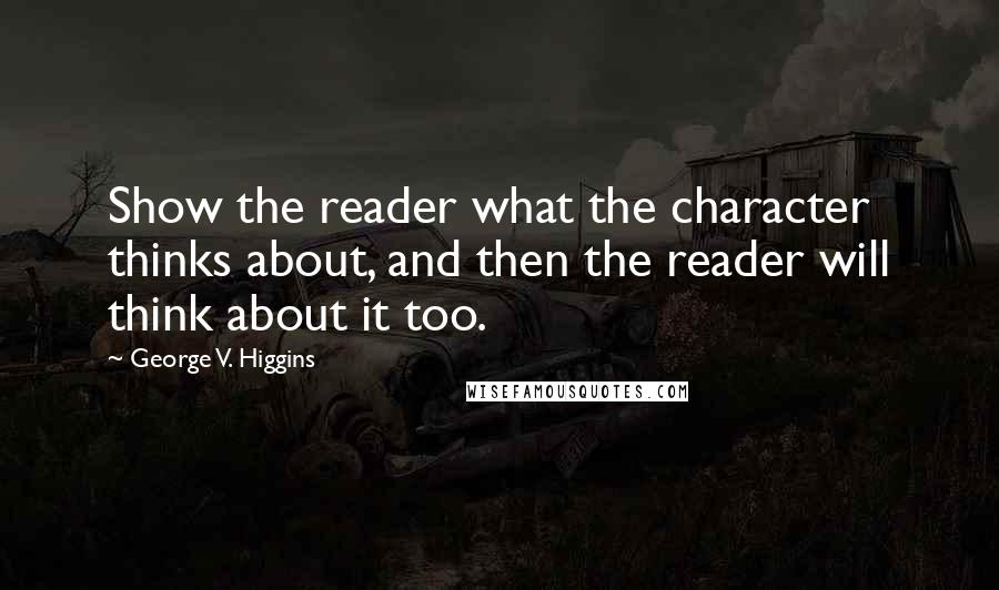 George V. Higgins Quotes: Show the reader what the character thinks about, and then the reader will think about it too.