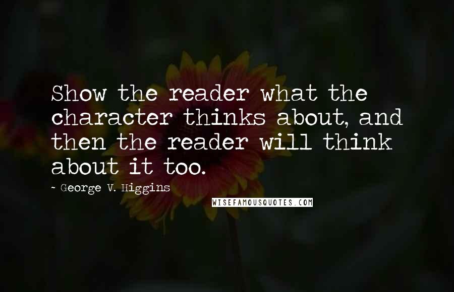 George V. Higgins Quotes: Show the reader what the character thinks about, and then the reader will think about it too.