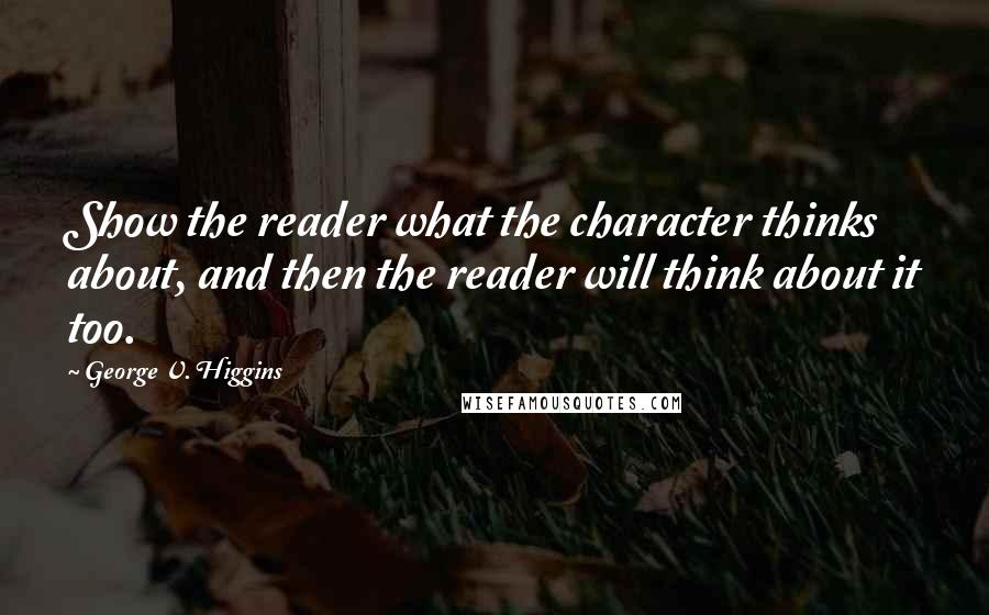 George V. Higgins Quotes: Show the reader what the character thinks about, and then the reader will think about it too.