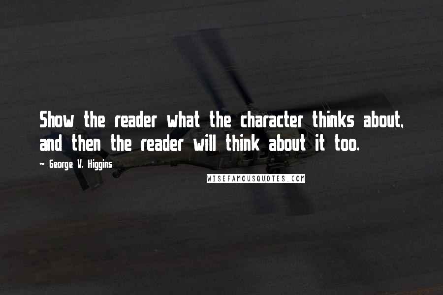 George V. Higgins Quotes: Show the reader what the character thinks about, and then the reader will think about it too.