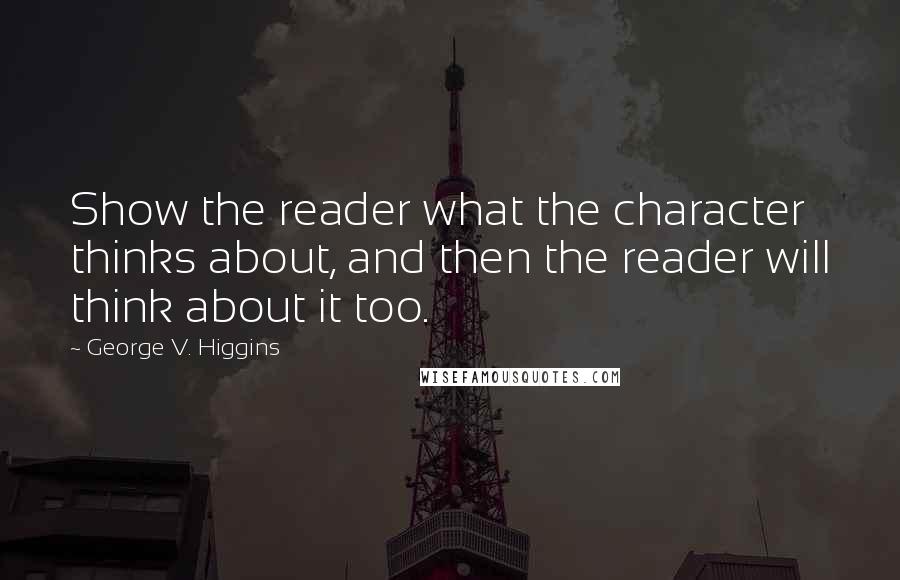 George V. Higgins Quotes: Show the reader what the character thinks about, and then the reader will think about it too.