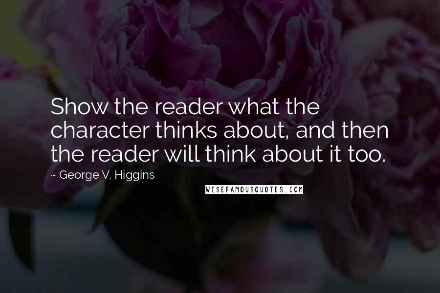 George V. Higgins Quotes: Show the reader what the character thinks about, and then the reader will think about it too.