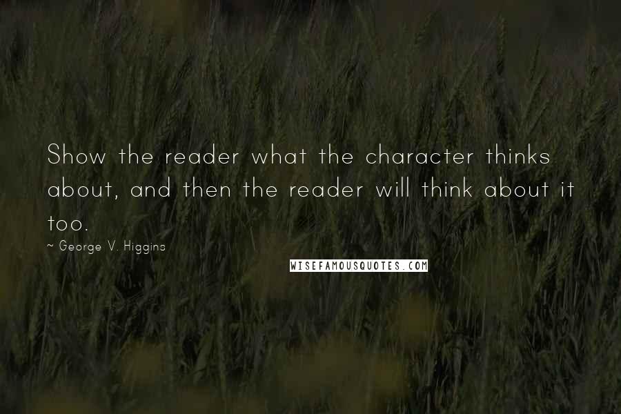 George V. Higgins Quotes: Show the reader what the character thinks about, and then the reader will think about it too.