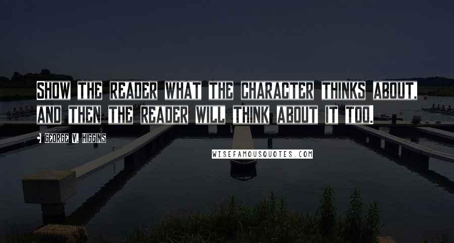 George V. Higgins Quotes: Show the reader what the character thinks about, and then the reader will think about it too.