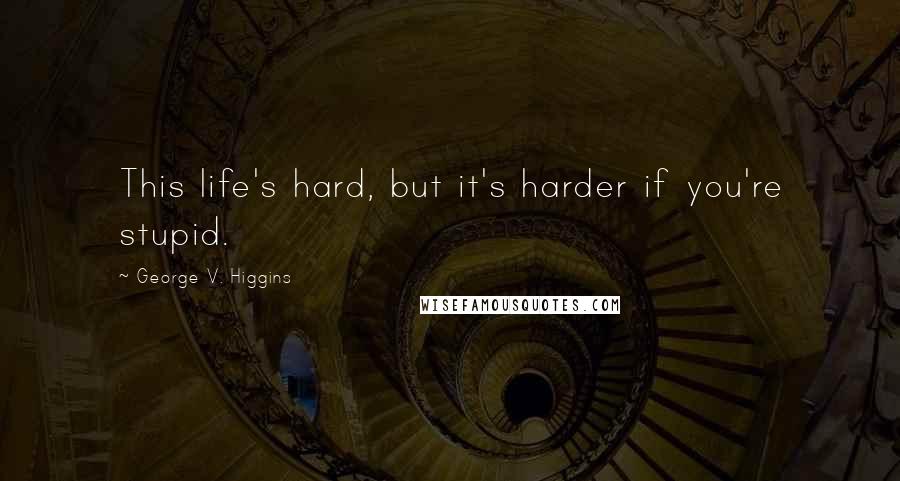 George V. Higgins Quotes: This life's hard, but it's harder if you're stupid.