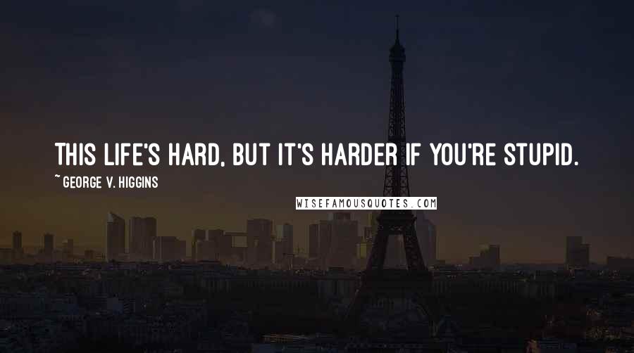 George V. Higgins Quotes: This life's hard, but it's harder if you're stupid.