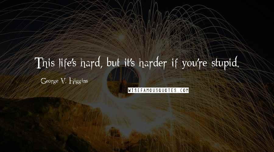 George V. Higgins Quotes: This life's hard, but it's harder if you're stupid.