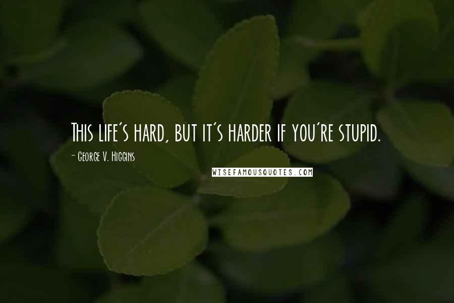 George V. Higgins Quotes: This life's hard, but it's harder if you're stupid.