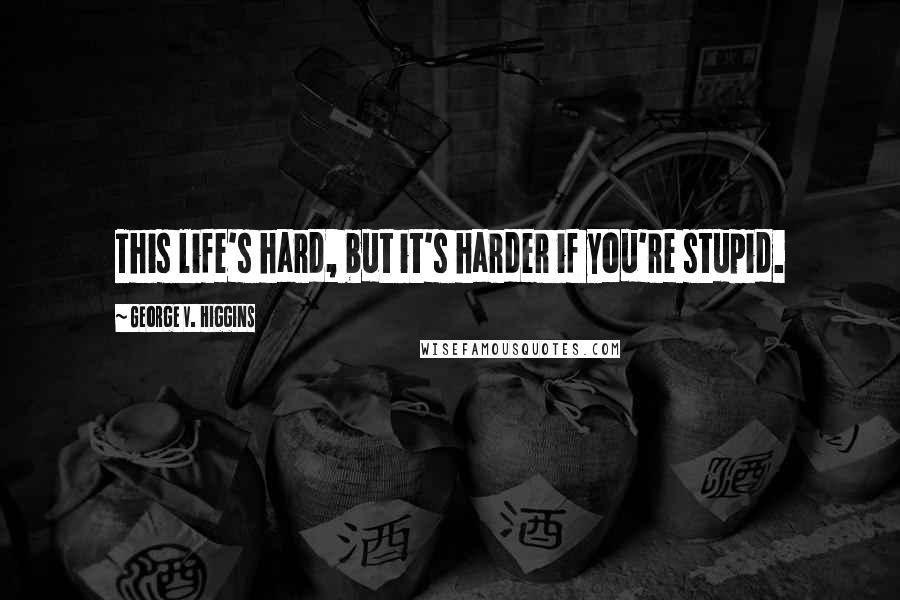 George V. Higgins Quotes: This life's hard, but it's harder if you're stupid.