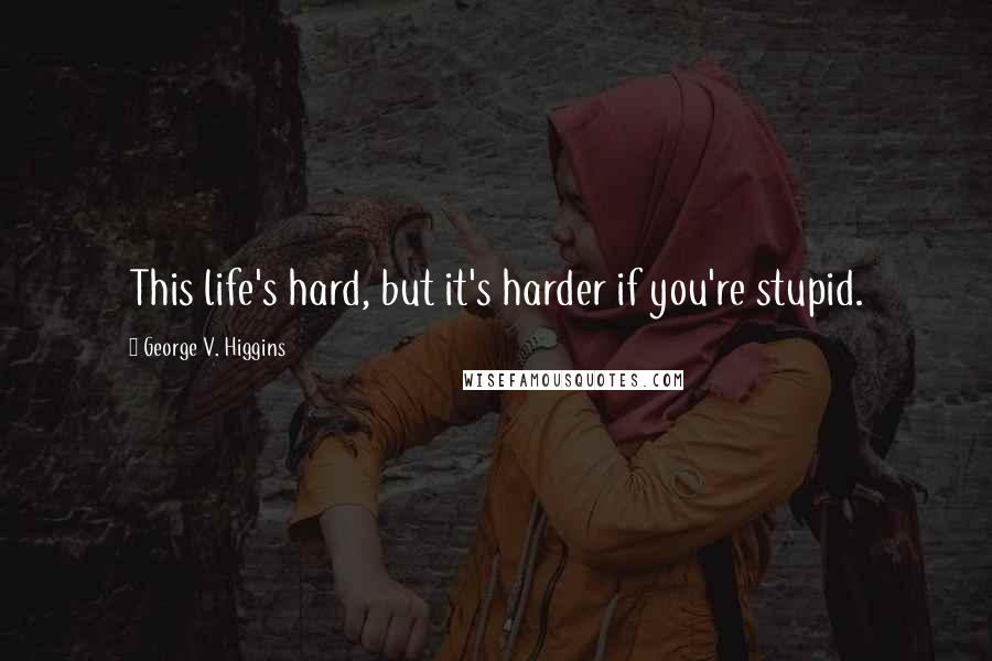 George V. Higgins Quotes: This life's hard, but it's harder if you're stupid.