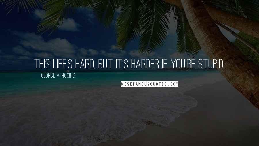 George V. Higgins Quotes: This life's hard, but it's harder if you're stupid.