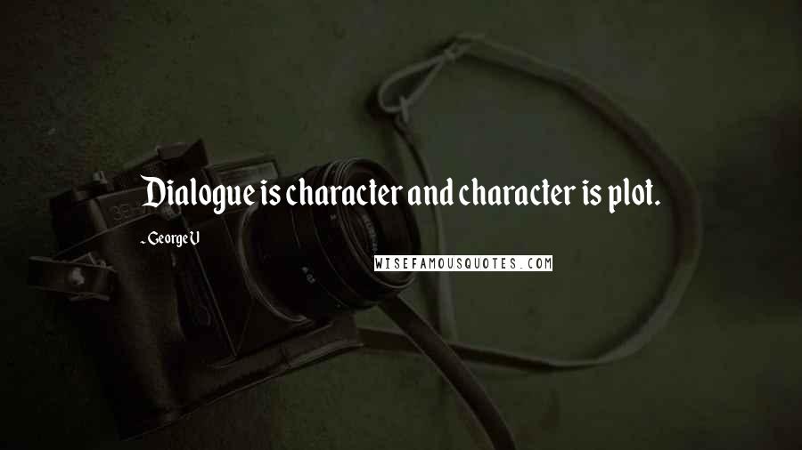 George V Quotes: Dialogue is character and character is plot.