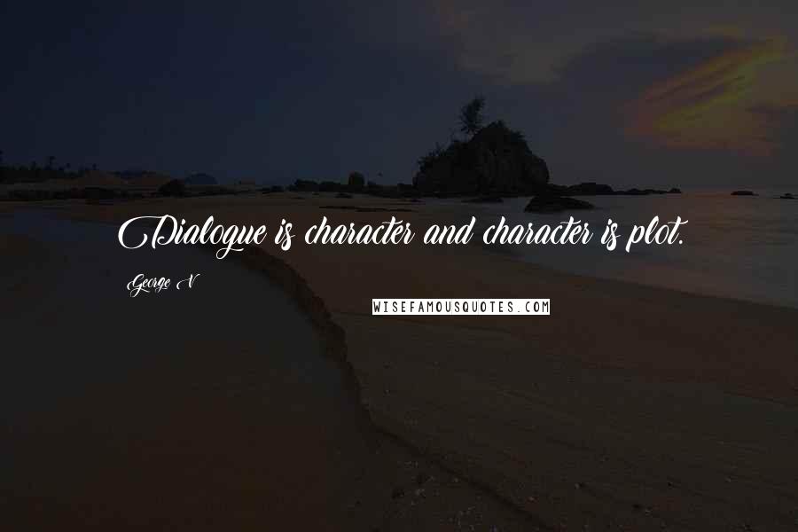 George V Quotes: Dialogue is character and character is plot.