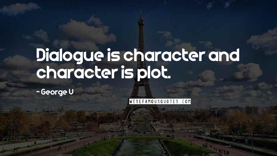 George V Quotes: Dialogue is character and character is plot.