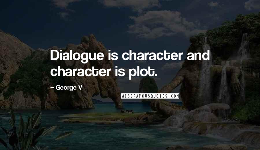 George V Quotes: Dialogue is character and character is plot.