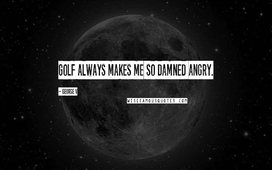 George V Quotes: Golf always makes me so damned angry.