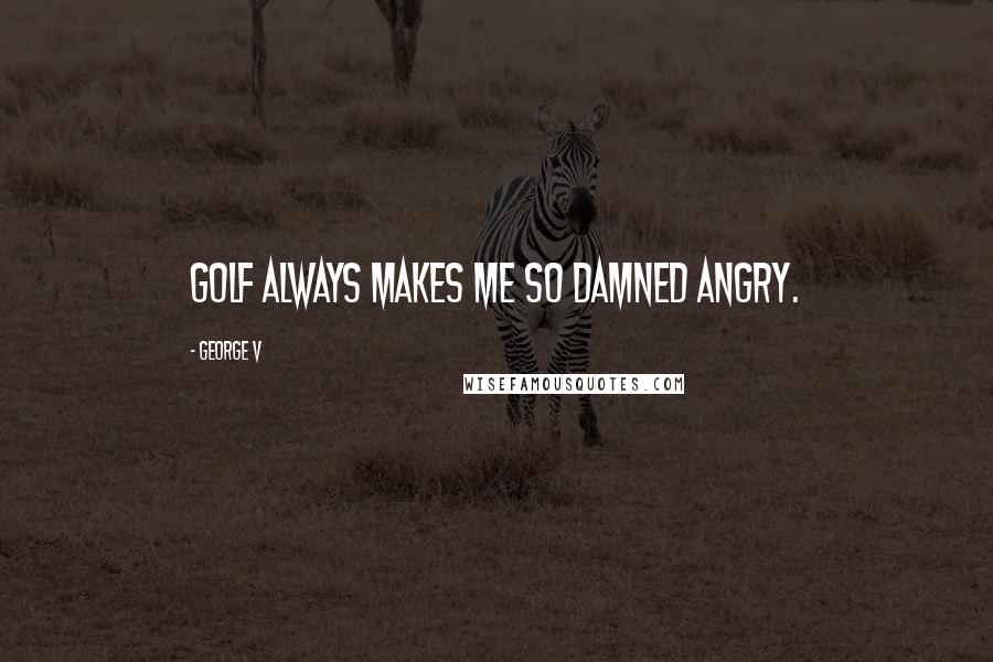 George V Quotes: Golf always makes me so damned angry.