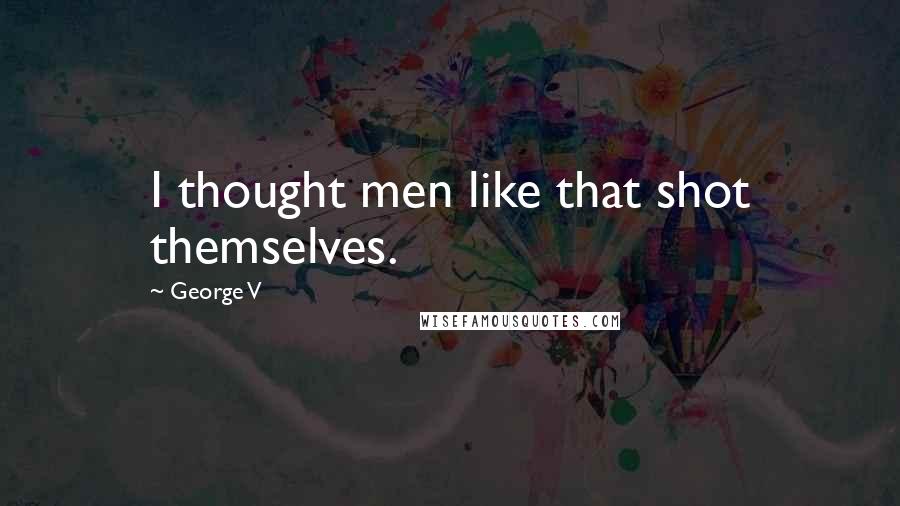 George V Quotes: I thought men like that shot themselves.