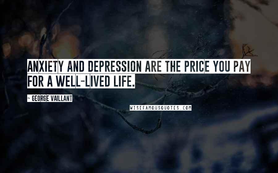 George Vaillant Quotes: Anxiety and depression are the price you pay for a well-lived life.